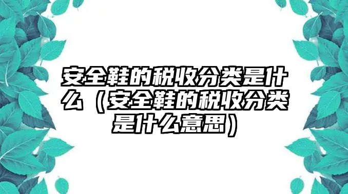 安全鞋的稅收分類是什么（安全鞋的稅收分類是什么意思）