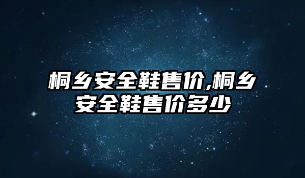 桐鄉(xiāng)安全鞋售價,桐鄉(xiāng)安全鞋售價多少