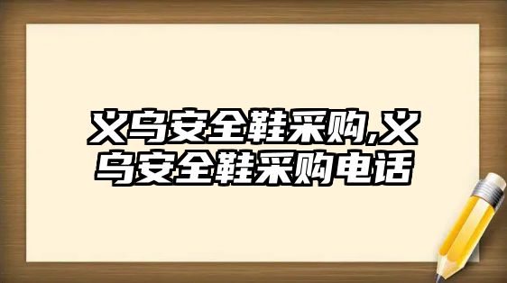 義烏安全鞋采購,義烏安全鞋采購電話