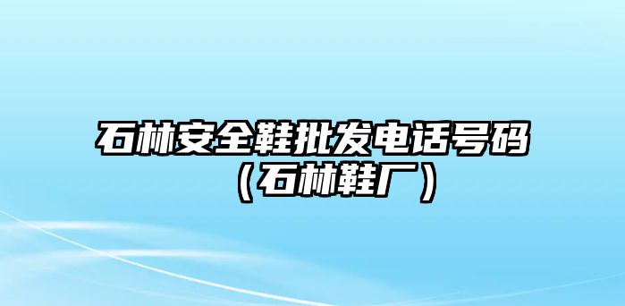 石林安全鞋批發(fā)電話號碼（石林鞋廠）