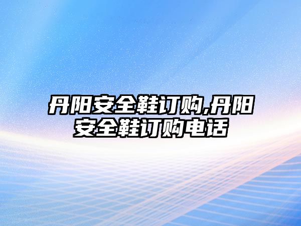 丹陽安全鞋訂購,丹陽安全鞋訂購電話