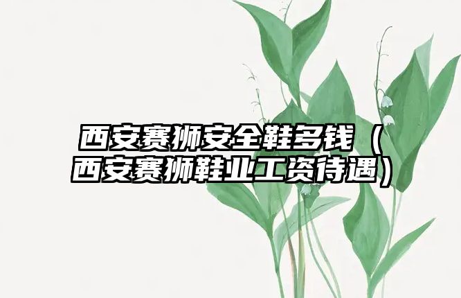 西安賽獅安全鞋多錢（西安賽獅鞋業(yè)工資待遇）