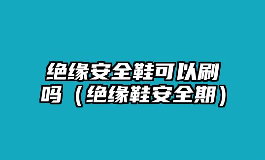 絕緣安全鞋可以刷嗎（絕緣鞋安全期）