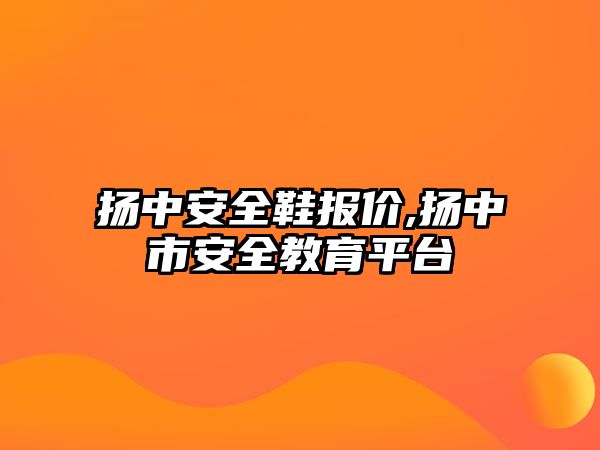 揚中安全鞋報價,揚中市安全教育平臺