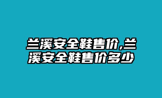 蘭溪安全鞋售價(jià),蘭溪安全鞋售價(jià)多少