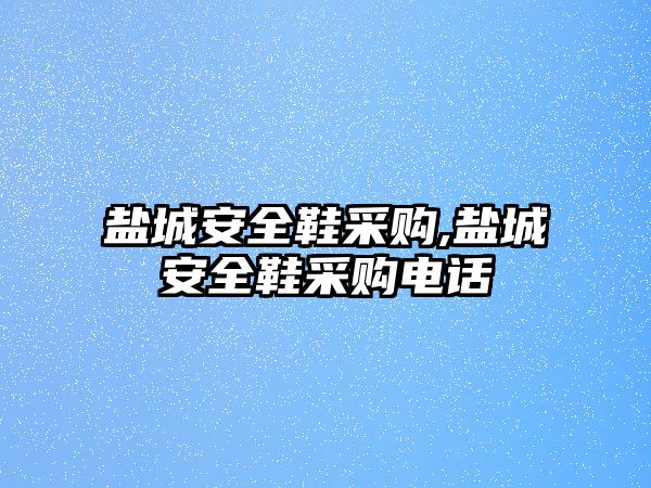 鹽城安全鞋采購,鹽城安全鞋采購電話