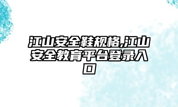 江山安全鞋規(guī)格,江山安全教育平臺登錄入口