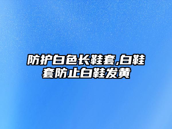 防護白色長鞋套,白鞋套防止白鞋發(fā)黃