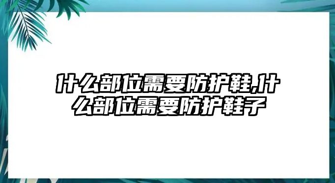 什么部位需要防護鞋,什么部位需要防護鞋子