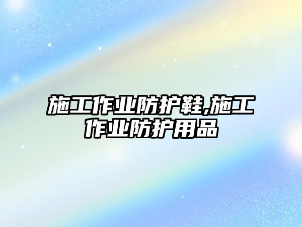 施工作業(yè)防護鞋,施工作業(yè)防護用品