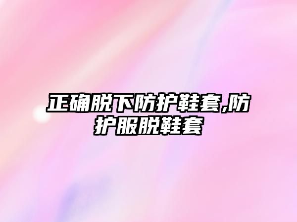 正確脫下防護鞋套,防護服脫鞋套