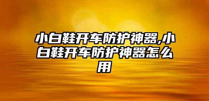 小白鞋開車防護(hù)神器,小白鞋開車防護(hù)神器怎么用