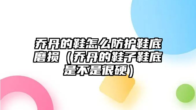 喬丹的鞋怎么防護(hù)鞋底磨損（喬丹的鞋子鞋底是不是很硬）