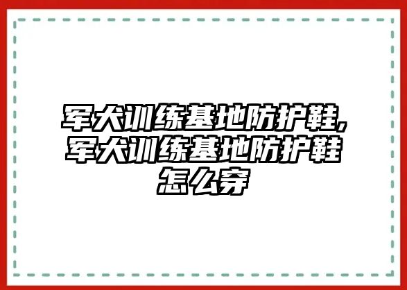 軍犬訓(xùn)練基地防護(hù)鞋,軍犬訓(xùn)練基地防護(hù)鞋怎么穿