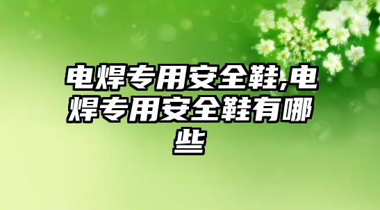 電焊專用安全鞋,電焊專用安全鞋有哪些