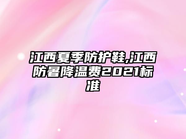 江西夏季防護(hù)鞋,江西防暑降溫費(fèi)2021標(biāo)準(zhǔn)