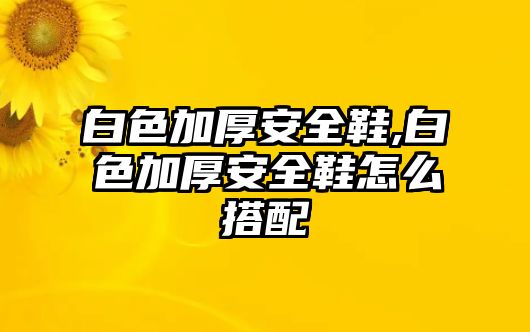 白色加厚安全鞋,白色加厚安全鞋怎么搭配