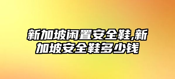 新加坡閑置安全鞋,新加坡安全鞋多少錢(qián)