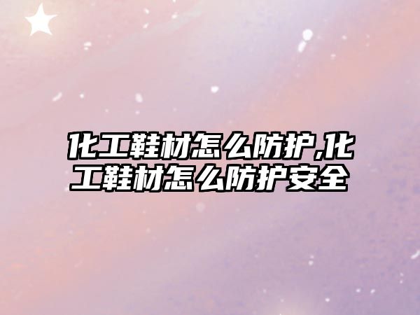 化工鞋材怎么防護,化工鞋材怎么防護安全