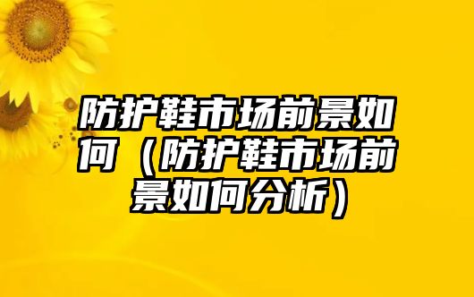 防護(hù)鞋市場(chǎng)前景如何（防護(hù)鞋市場(chǎng)前景如何分析）