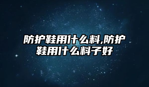 防護鞋用什么料,防護鞋用什么料子好