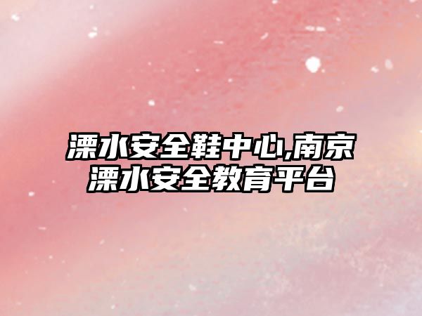 溧水安全鞋中心,南京溧水安全教育平臺(tái)