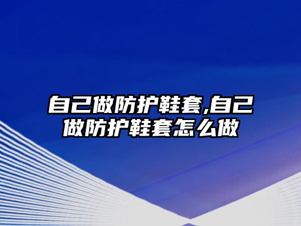 自己做防護鞋套,自己做防護鞋套怎么做