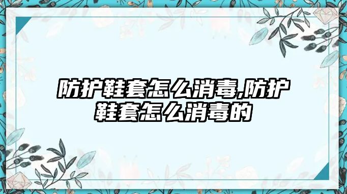 防護(hù)鞋套怎么消毒,防護(hù)鞋套怎么消毒的