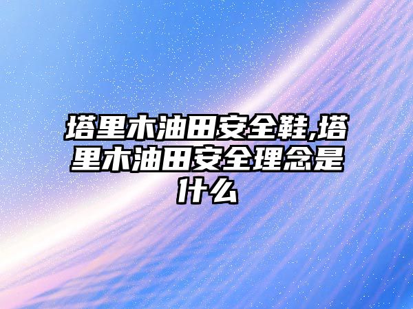 塔里木油田安全鞋,塔里木油田安全理念是什么