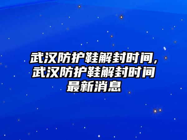 武漢防護(hù)鞋解封時(shí)間,武漢防護(hù)鞋解封時(shí)間最新消息