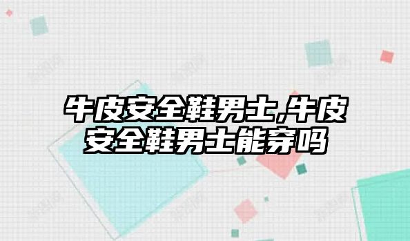 牛皮安全鞋男士,牛皮安全鞋男士能穿嗎