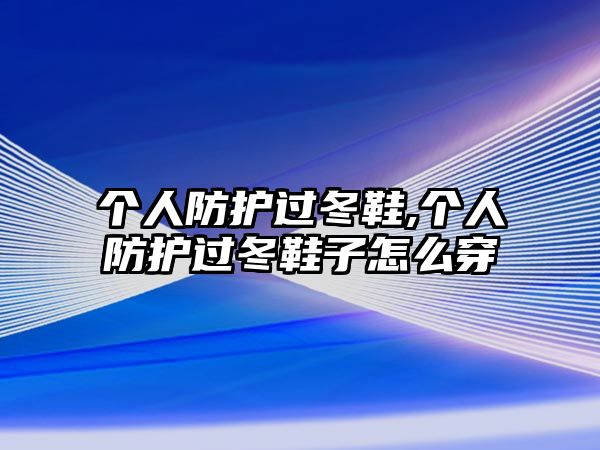 個人防護(hù)過冬鞋,個人防護(hù)過冬鞋子怎么穿