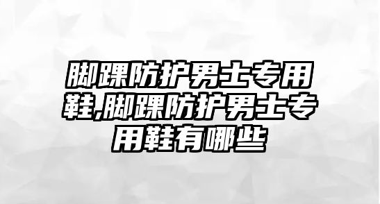 腳踝防護男士專用鞋,腳踝防護男士專用鞋有哪些