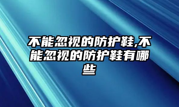 不能忽視的防護(hù)鞋,不能忽視的防護(hù)鞋有哪些