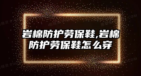 巖棉防護(hù)勞保鞋,巖棉防護(hù)勞保鞋怎么穿