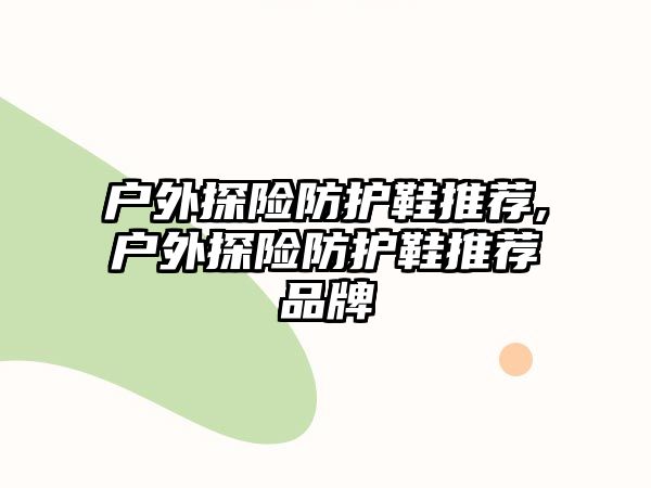 戶外探險防護鞋推薦,戶外探險防護鞋推薦品牌