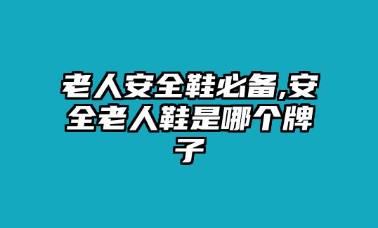 老人安全鞋必備,安全老人鞋是哪個(gè)牌子