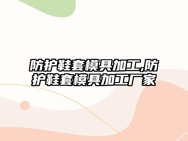 防護鞋套模具加工,防護鞋套模具加工廠家