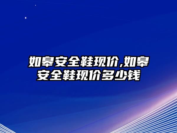 如皋安全鞋現(xiàn)價,如皋安全鞋現(xiàn)價多少錢