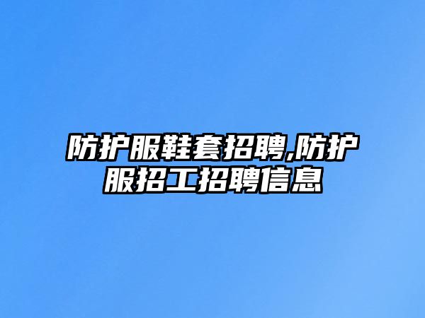 防護服鞋套招聘,防護服招工招聘信息