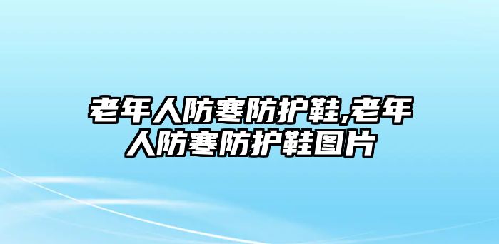 老年人防寒防護(hù)鞋,老年人防寒防護(hù)鞋圖片