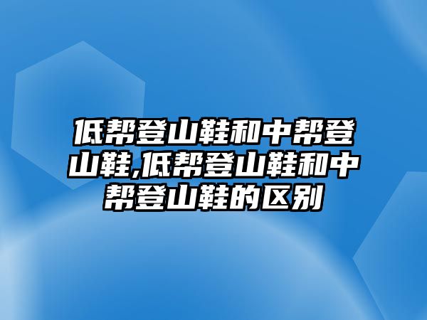 低幫登山鞋和中幫登山鞋,低幫登山鞋和中幫登山鞋的區(qū)別