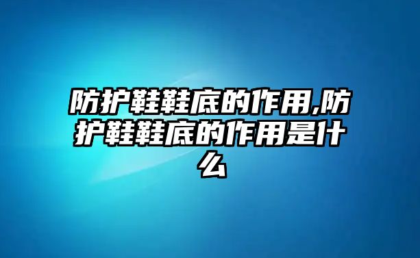 防護鞋鞋底的作用,防護鞋鞋底的作用是什么