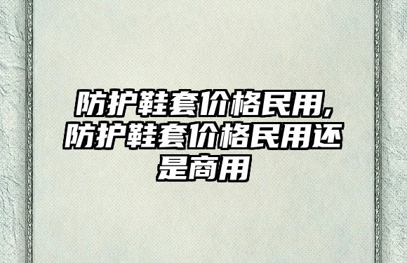 防護鞋套價格民用,防護鞋套價格民用還是商用