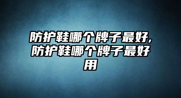 防護鞋哪個牌子最好,防護鞋哪個牌子最好用