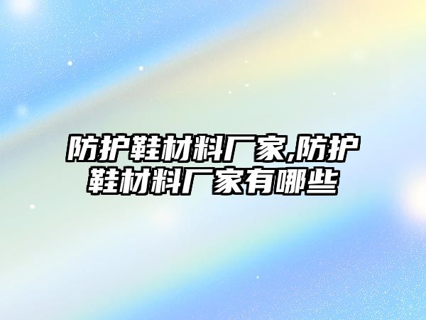 防護(hù)鞋材料廠家,防護(hù)鞋材料廠家有哪些