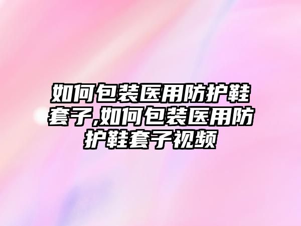 如何包裝醫(yī)用防護(hù)鞋套子,如何包裝醫(yī)用防護(hù)鞋套子視頻