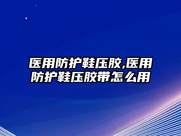 醫(yī)用防護(hù)鞋壓膠,醫(yī)用防護(hù)鞋壓膠帶怎么用