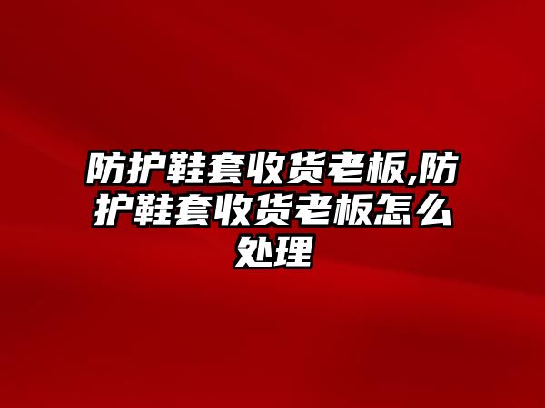 防護鞋套收貨老板,防護鞋套收貨老板怎么處理