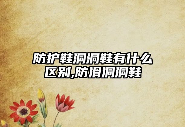 防護鞋洞洞鞋有什么區(qū)別,防滑洞洞鞋